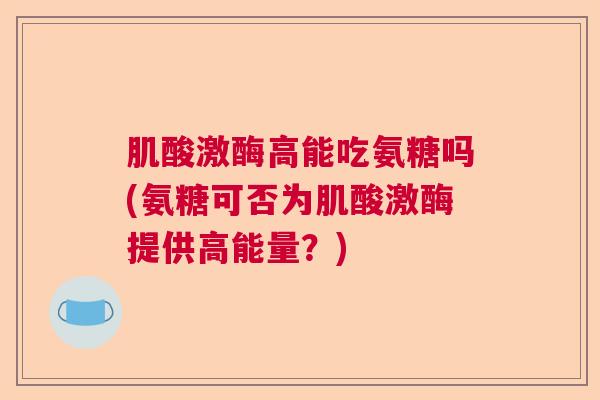 肌酸激酶高能吃氨糖吗(氨糖可否为肌酸激酶提供高能量？)
