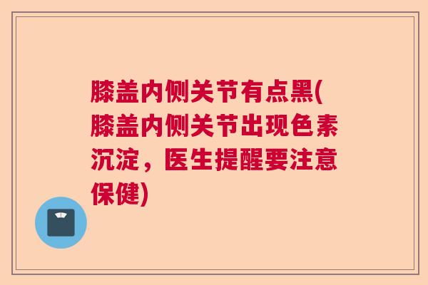 膝盖内侧关节有点黑(膝盖内侧关节出现色素沉淀，医生提醒要注意保健)