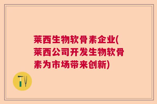 莱西生物软骨素企业(莱西公司开发生物软骨素为市场带来创新)