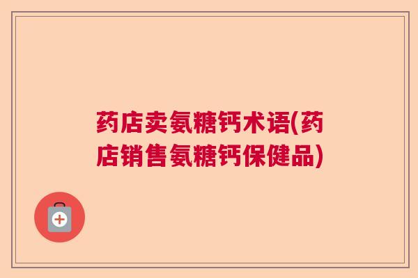 药店卖氨糖钙术语(药店销售氨糖钙保健品)