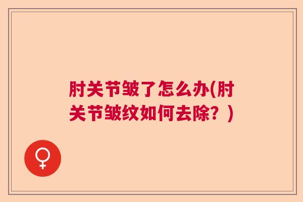 肘关节皱了怎么办(肘关节皱纹如何去除？)