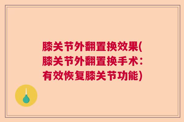 膝关节外翻置换效果(膝关节外翻置换手术：有效恢复膝关节功能)