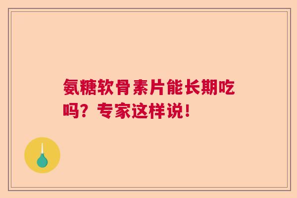 氨糖软骨素片能长期吃吗？专家这样说！