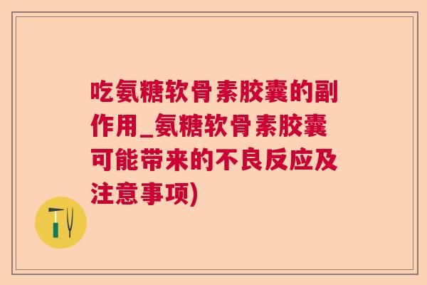 吃氨糖软骨素胶囊的副作用_氨糖软骨素胶囊可能带来的不良反应及注意事项)