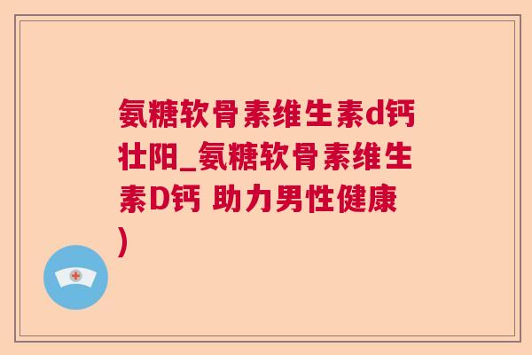 氨糖软骨素维生素d钙壮阳_氨糖软骨素维生素D钙 助力男性健康)