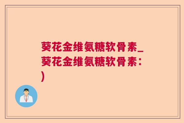 葵花金维氨糖软骨素_葵花金维氨糖软骨素:) 葵花金维氨糖软骨素_葵花金维氨糖软骨素:)