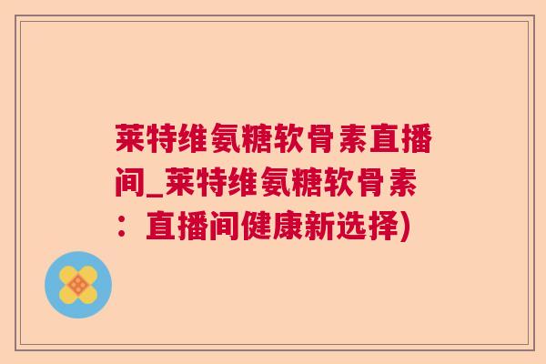 莱特维氨糖软骨素直播间_莱特维氨糖软骨素：直播间健康新选择)
