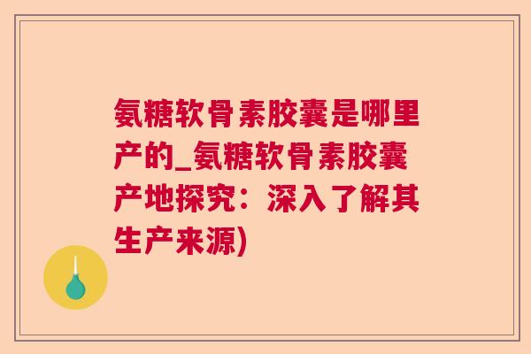 氨糖软骨素胶囊是哪里产的_氨糖软骨素胶囊产地探究：深入了解其生产来源)