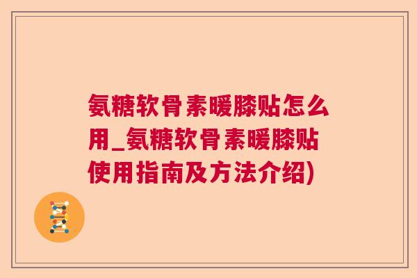 氨糖软骨素暖膝贴怎么用_氨糖软骨素暖膝贴使用指南及方法介绍)