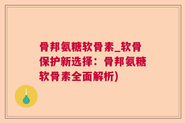 骨邦氨糖软骨素_软骨保护新选择：骨邦氨糖软骨素全面解析)
