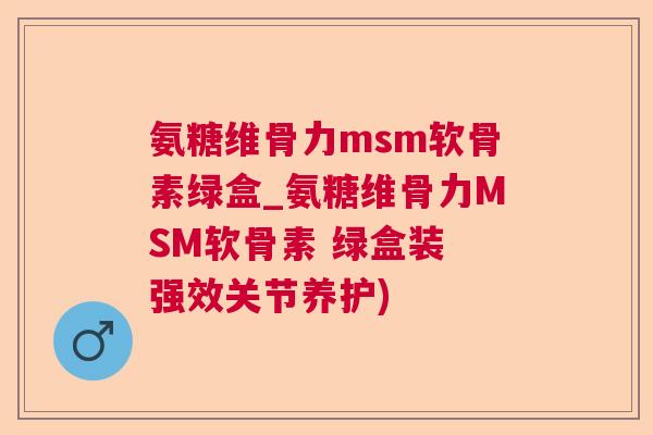氨糖维骨力msm软骨素绿盒_氨糖维骨力MSM软骨素 绿盒装 强效关节养护)