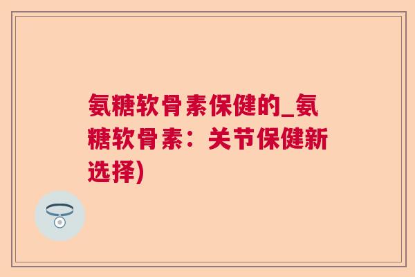 氨糖软骨素保健的_氨糖软骨素：关节保健新选择)
