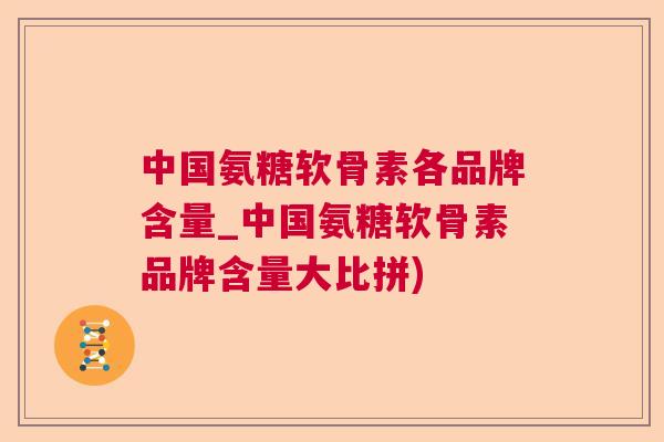 中国氨糖软骨素各品牌含量_中国氨糖软骨素品牌含量大比拼)