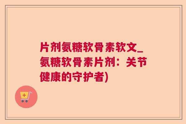 片剂氨糖软骨素软文_氨糖软骨素片剂：关节健康的守护者)