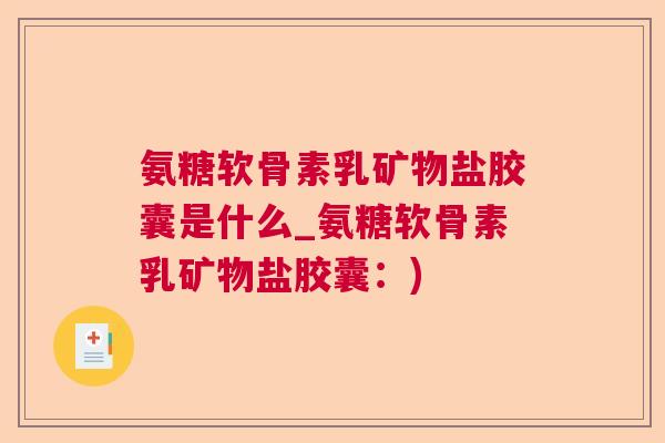 氨糖软骨素乳矿物盐胶囊是什么_氨糖软骨素乳矿物盐胶囊：)