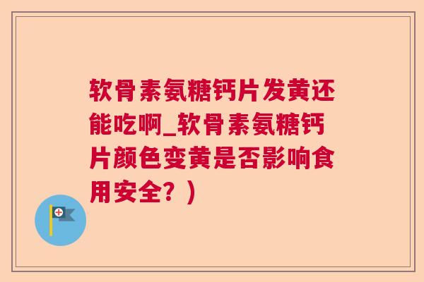软骨素氨糖钙片发黄还能吃啊_软骨素氨糖钙片颜色变黄是否影响食用安全？)