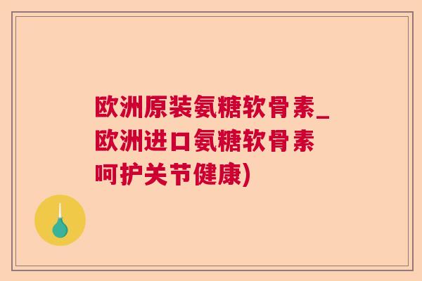 欧洲原装氨糖软骨素_欧洲进口氨糖软骨素 呵护关节健康) 欧洲原装氨糖软骨素_欧洲进口氨糖软骨素 呵护关节健康)