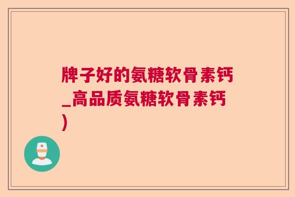 牌子好的氨糖软骨素钙_高品质氨糖软骨素钙)