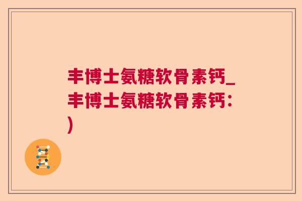 丰博士氨糖软骨素钙_丰博士氨糖软骨素钙：)