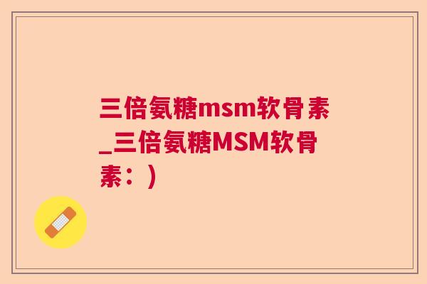 三倍氨糖msm软骨素_三倍氨糖MSM软骨素:) 三倍氨糖msm软骨素_三倍氨糖MSM软骨素:)