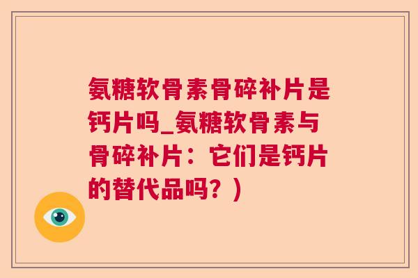 氨糖软骨素骨碎补片是钙片吗_氨糖软骨素与骨碎补片：它们是钙片的替代品吗？)