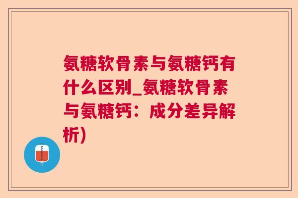氨糖软骨素与氨糖钙有什么区别_氨糖软骨素与氨糖钙：成分差异解析)