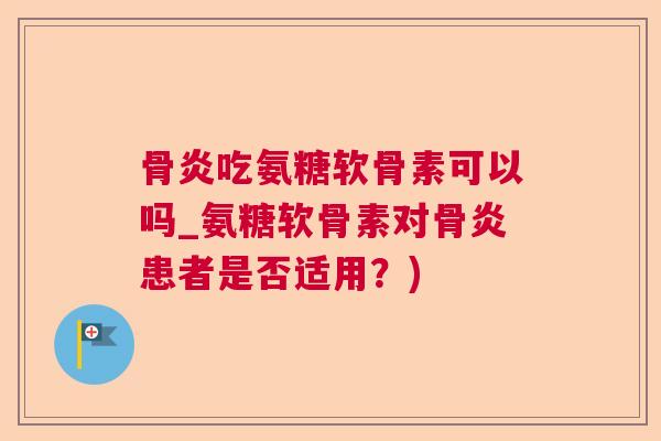 骨炎吃氨糖软骨素可以吗_氨糖软骨素对骨炎患者是否适用？)