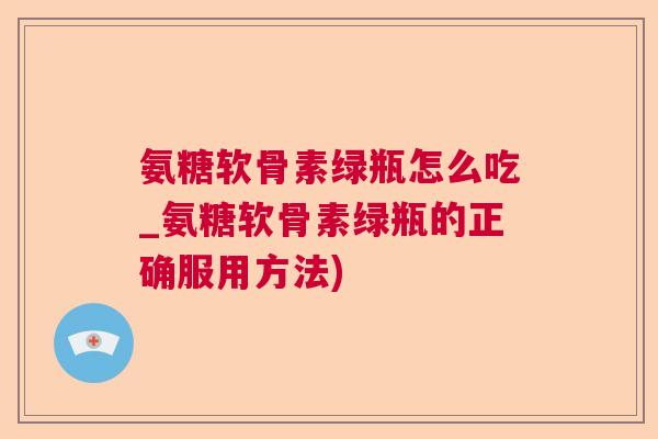 氨糖软骨素绿瓶怎么吃_氨糖软骨素绿瓶的正确服用方法)