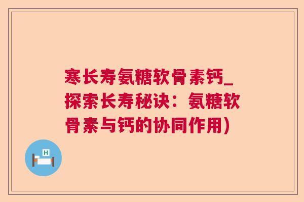 寒长寿氨糖软骨素钙_探索长寿秘诀：氨糖软骨素与钙的协同作用)
