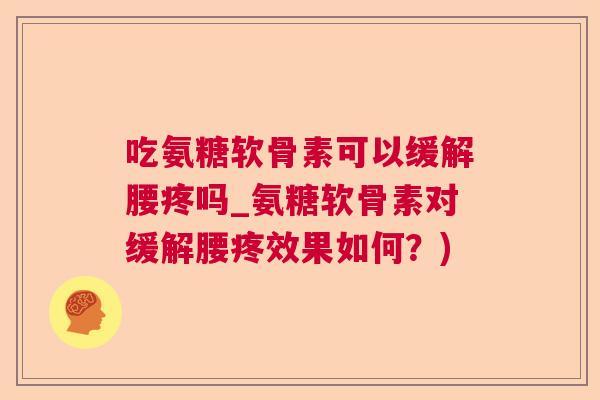 吃氨糖软骨素可以缓解腰疼吗_氨糖软骨素对缓解腰疼效果如何?) 吃氨糖软骨素可以缓解腰疼吗_氨糖软骨素对缓解腰疼效果如何?)