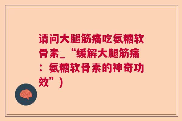 请问大腿筋痛吃氨糖软骨素_“缓解大腿筋痛：氨糖软骨素的神奇功效”)
