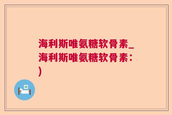 海利斯唯氨糖软骨素_海利斯唯氨糖软骨素：)