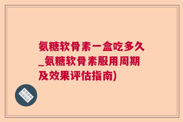 氨糖软骨素一盒吃多久_氨糖软骨素服用周期及效果评估指南)