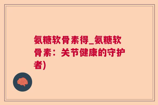 氨糖软骨素得_氨糖软骨素：关节健康的守护者)