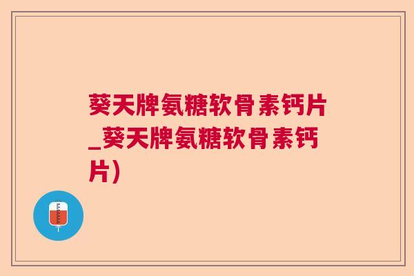 葵天牌氨糖软骨素钙片_葵天牌氨糖软骨素钙片) 葵天牌氨糖软骨素钙片_葵天牌氨糖软骨素钙片)