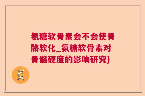 氨糖软骨素会不会使骨骼软化_氨糖软骨素对骨骼硬度的影响研究)