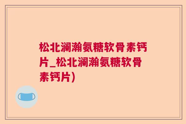 松北澜瀚氨糖软骨素钙片_松北澜瀚氨糖软骨素钙片)