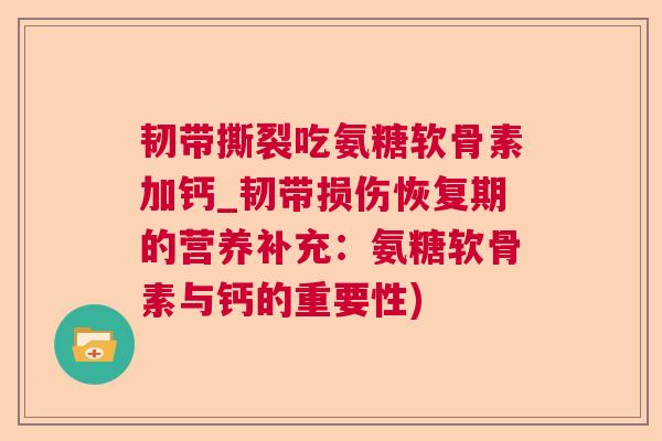 韧带撕裂吃氨糖软骨素加钙_韧带损伤恢复期的营养补充：氨糖软骨素与钙的重要性)