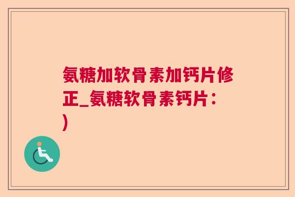 氨糖加软骨素加钙片修正_氨糖软骨素钙片：)