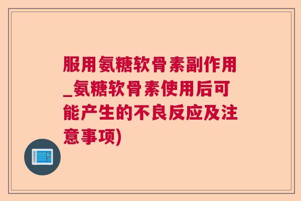 服用氨糖软骨素副作用_氨糖软骨素使用后可能产生的不良反应及注意事项)