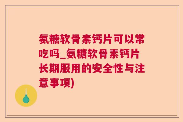 氨糖软骨素钙片可以常吃吗_氨糖软骨素钙片长期服用的安全性与注意事项)
