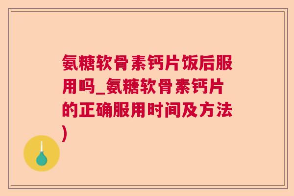 氨糖软骨素钙片饭后服用吗_氨糖软骨素钙片的正确服用时间及方法)