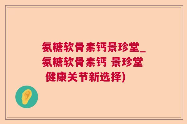 氨糖软骨素钙景珍堂_氨糖软骨素钙 景珍堂 健康关节新选择)