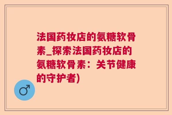 法国药妆店的氨糖软骨素_探索法国药妆店的氨糖软骨素：关节健康的守护者)