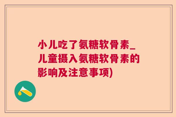 小儿吃了氨糖软骨素_儿童摄入氨糖软骨素的影响及注意事项)