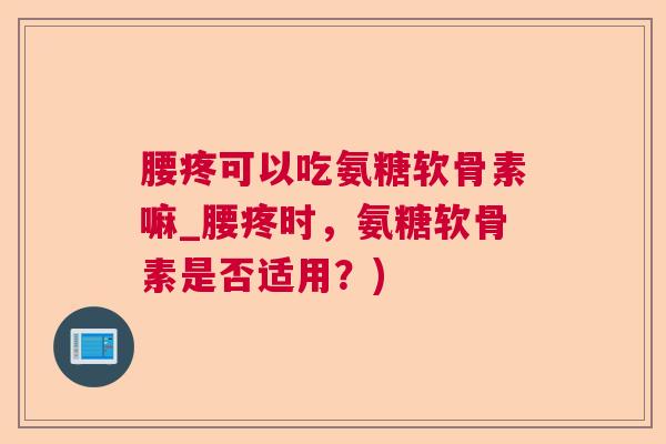 腰疼可以吃氨糖软骨素嘛_腰疼时，氨糖软骨素是否适用？)