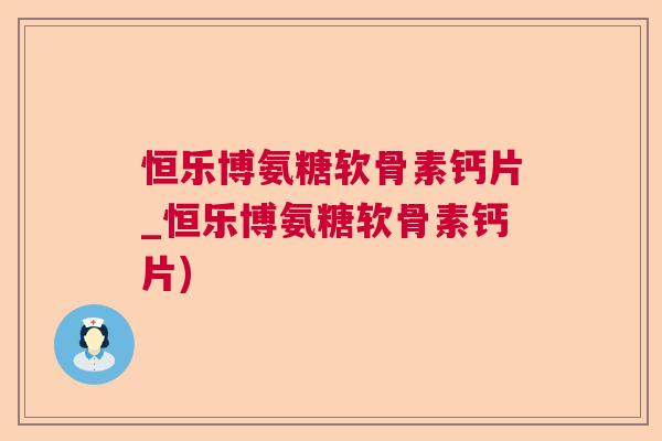 恒乐博氨糖软骨素钙片_恒乐博氨糖软骨素钙片)