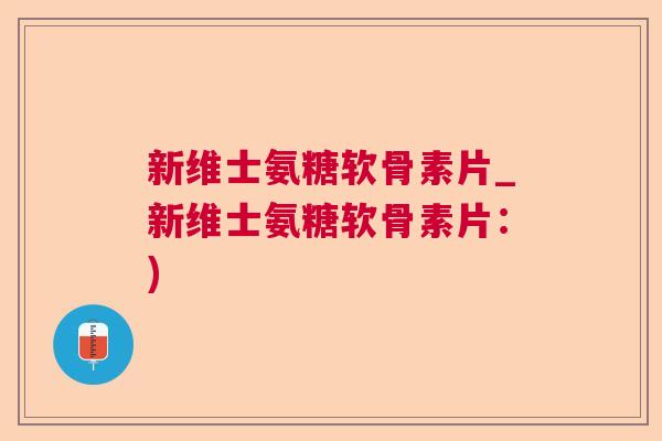 新维士氨糖软骨素片_新维士氨糖软骨素片：)