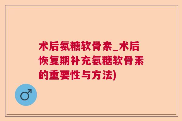 术后氨糖软骨素_术后恢复期补充氨糖软骨素的重要性与方法)