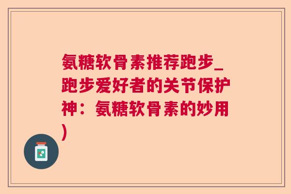 氨糖软骨素推荐跑步_跑步爱好者的关节保护神：氨糖软骨素的妙用)